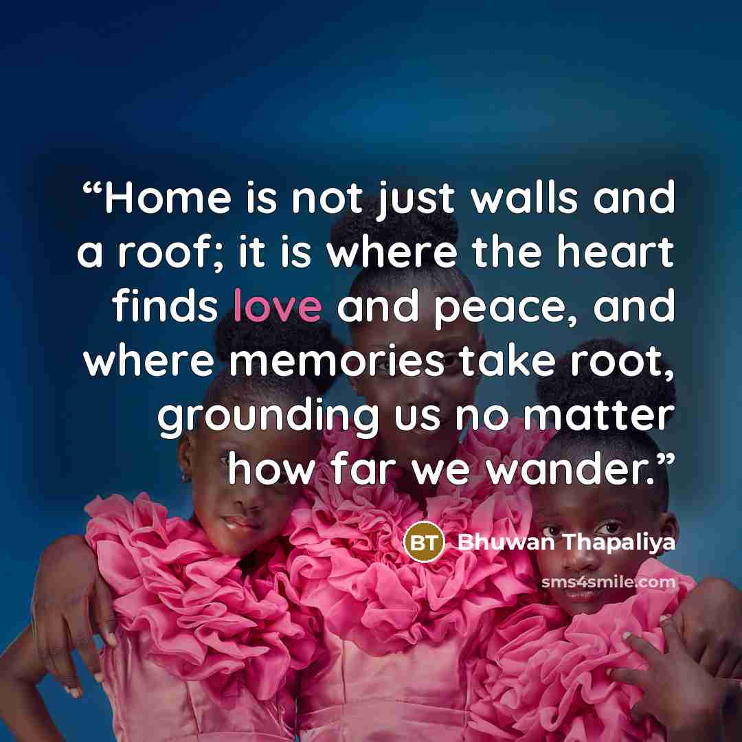 “Home is not just walls and a roof; it is where the heart finds love and peace, and where memories take root, grounding us no matter how far we wander.” quote by Bhuwan Thapaliya