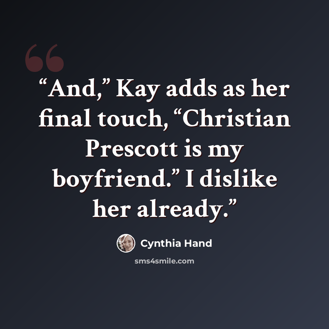 “And,” Kay adds as her final touch, “Christian Prescott is my boyfriend.” I dislike her already.” quote by Cynthia Hand