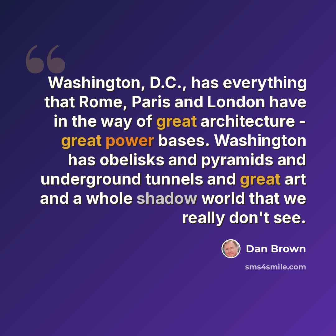 “Washington, D.C., has everything that Rome, Paris and London have in the way of great architecture - great power bases. Washington has obelisks and pyramids and underground tunnels and great art and a whole shadow world that we really don't see.” quote by Dan Brown