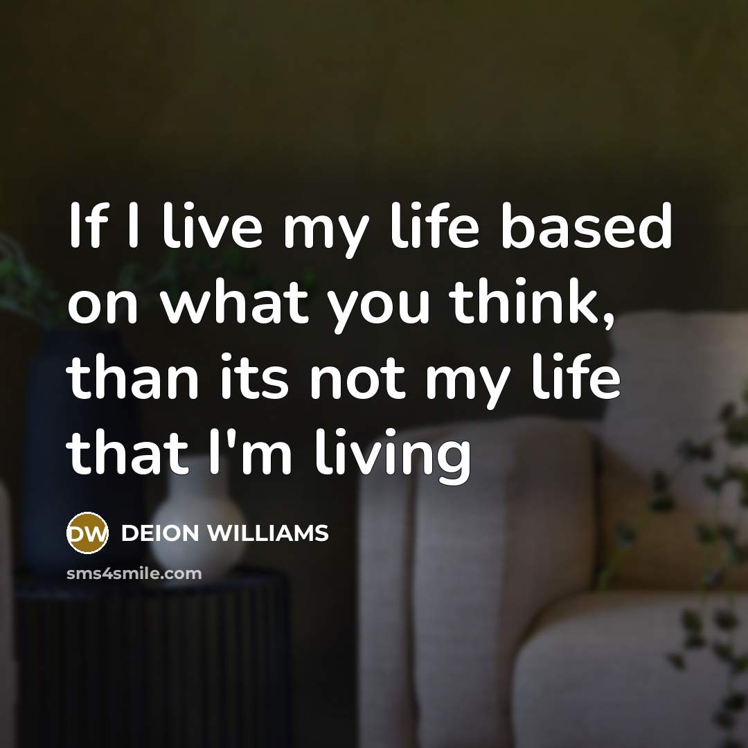 “If I live my life based on what you think, than its not my life that I'm living” quote by DEION WILLIAMS