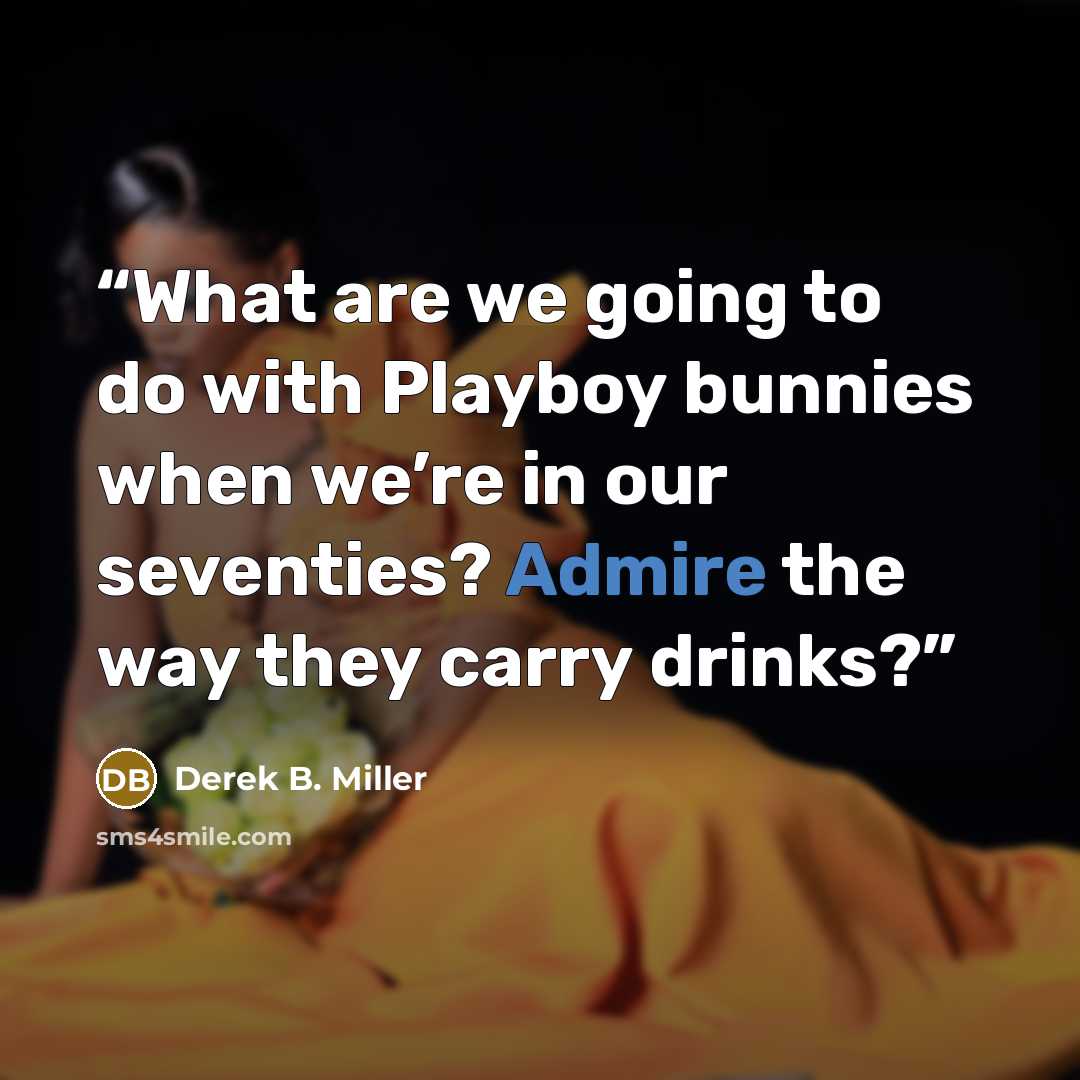 “What are we going to do with Playboy bunnies when we’re in our seventies? Admire the way they carry drinks?” quote by Derek B. Miller
