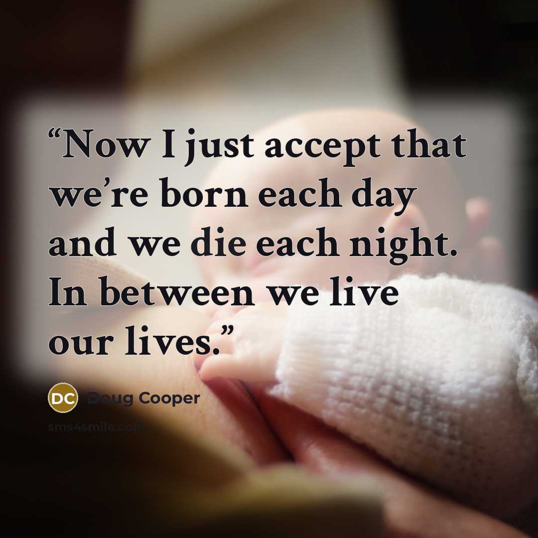“Now I just accept that we’re born each day and we die each night. In between we live our lives.” quote by Doug Cooper