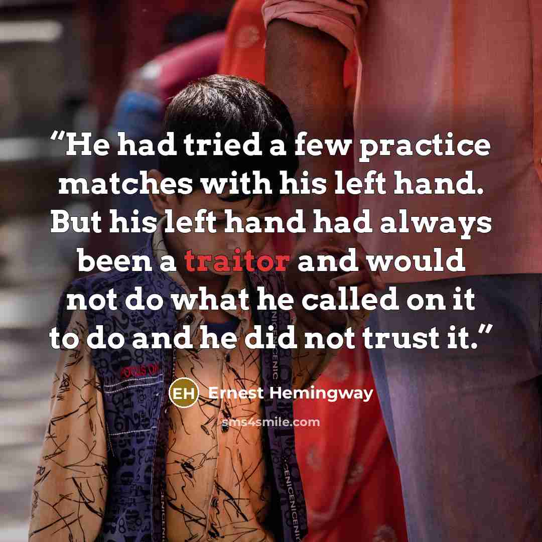 “He had tried a few practice matches with his left hand. But his left hand had always been a traitor and would not do what he called on it to do and he did not trust it.” quote by Ernest Hemingway