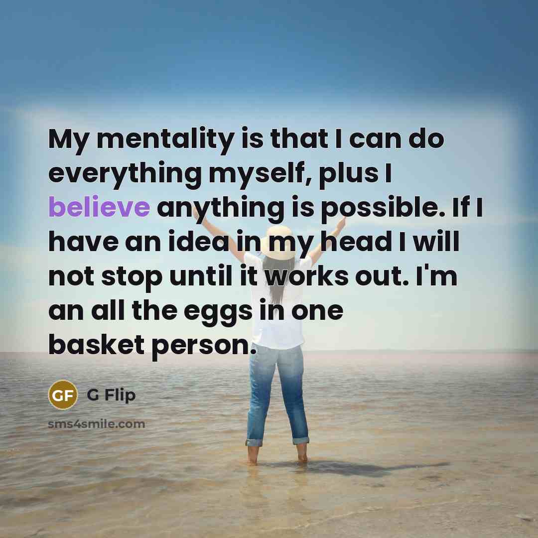 “My mentality is that I can do everything myself, plus I believe anything is possible. If I have an idea in my head I will not stop until it works out. I'm an all the eggs in one basket person.” quote by G Flip