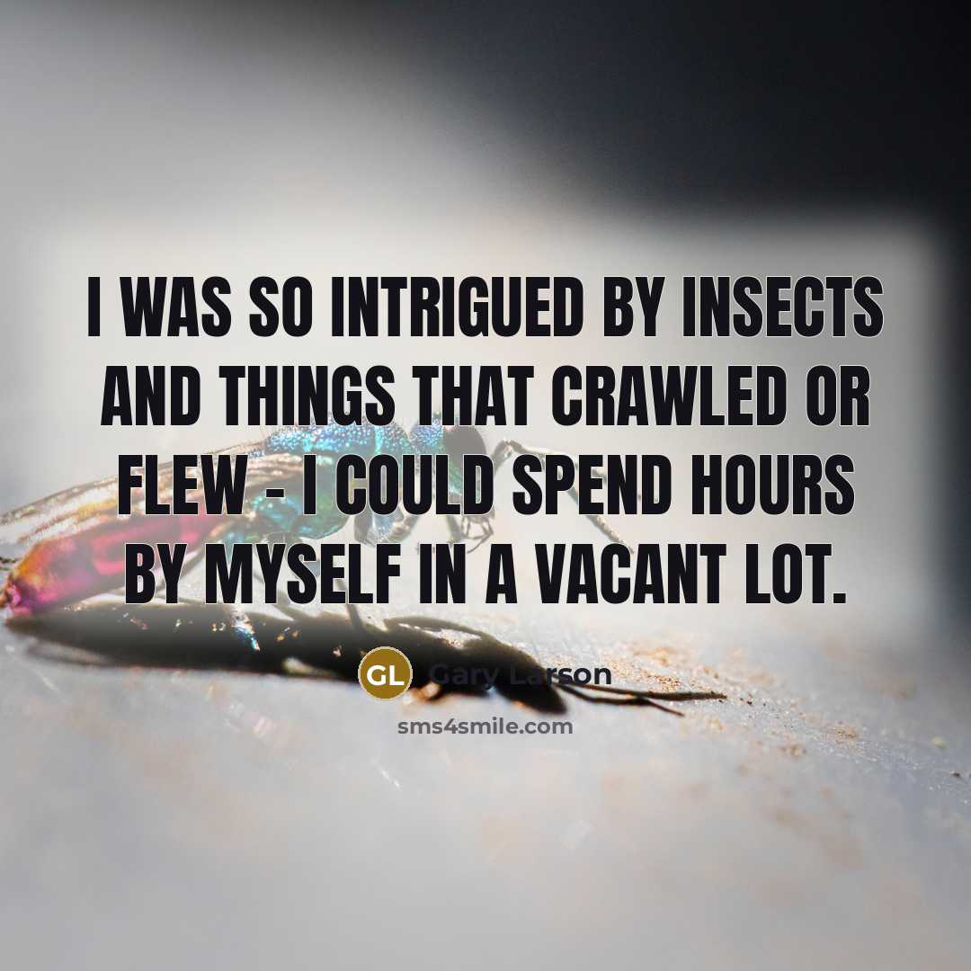 “I was so intrigued by insects and things that crawled or flew - I could spend hours by myself in a vacant lot.” quote by Gary Larson