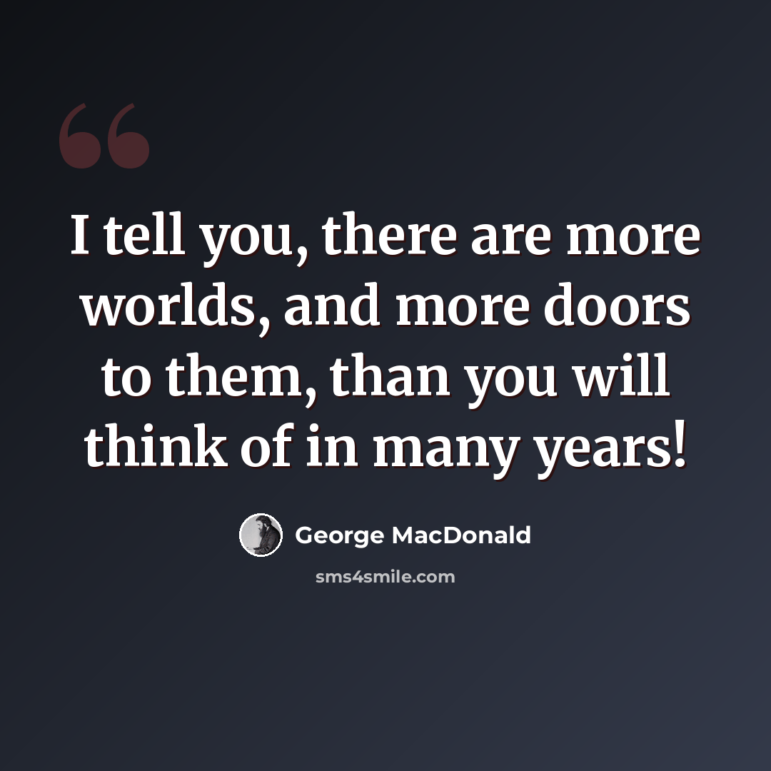 “I tell you, there are more worlds, and more doors to them, than you will think of in many years!” quote by George MacDonald