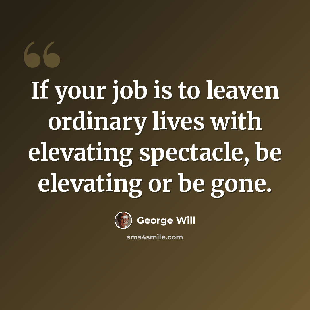 “If your job is to leaven ordinary lives with elevating spectacle, be elevating or be gone.” quote by George Will