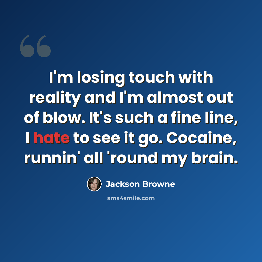 “I'm losing touch with reality and I'm almost out of blow. It's such a fine line, I hate to see it go. Cocaine, runnin' all 'round my brain.” quote by Jackson Browne