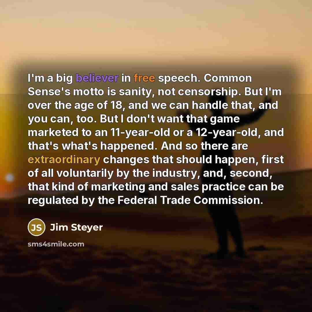 “I'm a big believer in free speech. Common Sense's motto is sanity, not censorship. But I'm over the age of 18, and we can handle that, and you can, too. But I don't want that game marketed to an 11-year-old or a 12-year-old, and that's what's happened. And so there are extraordinary changes that…” quote by Jim Steyer