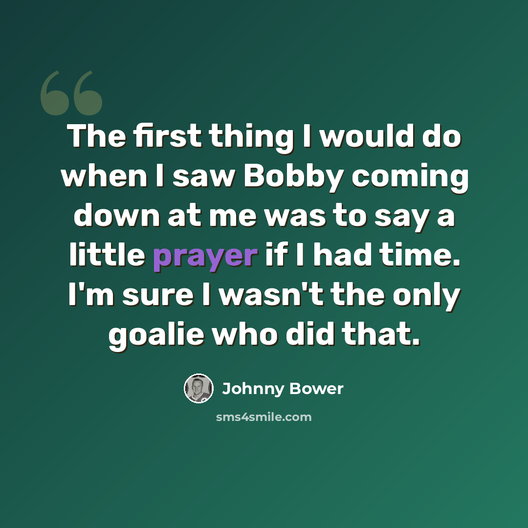 “The first thing I would do when I saw Bobby coming down at me was to say a little prayer if I had time. I'm sure I wasn't the only goalie who did that.” quote by Johnny Bower
