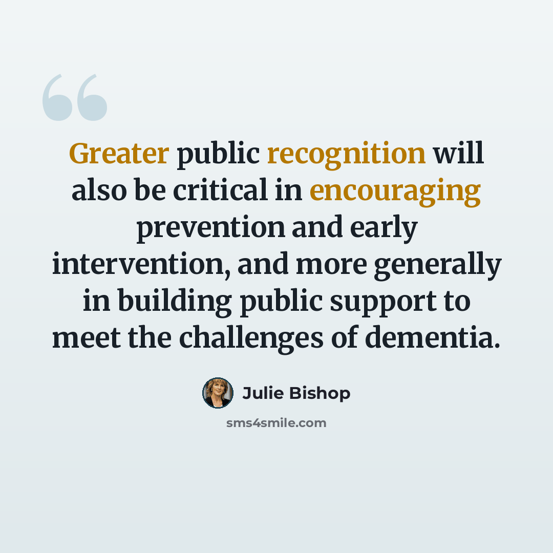 “Greater public recognition will also be critical in encouraging prevention and early intervention, and more generally in building public support to meet the challenges of dementia.” quote by Julie Bishop