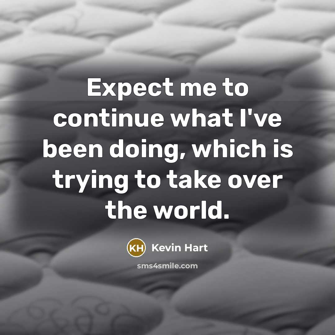 “Expect me to continue what I've been doing, which is trying to take over the world.” quote by Kevin Hart