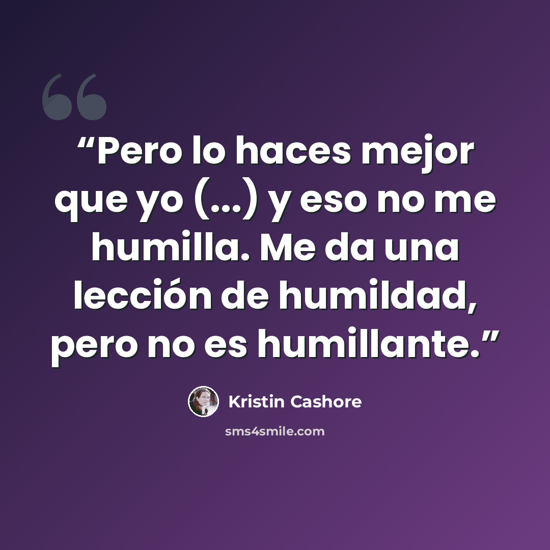 “Pero lo haces mejor que yo (...) y eso no me humilla. Me da una lección de humildad, pero no es humillante.” quote by Kristin Cashore