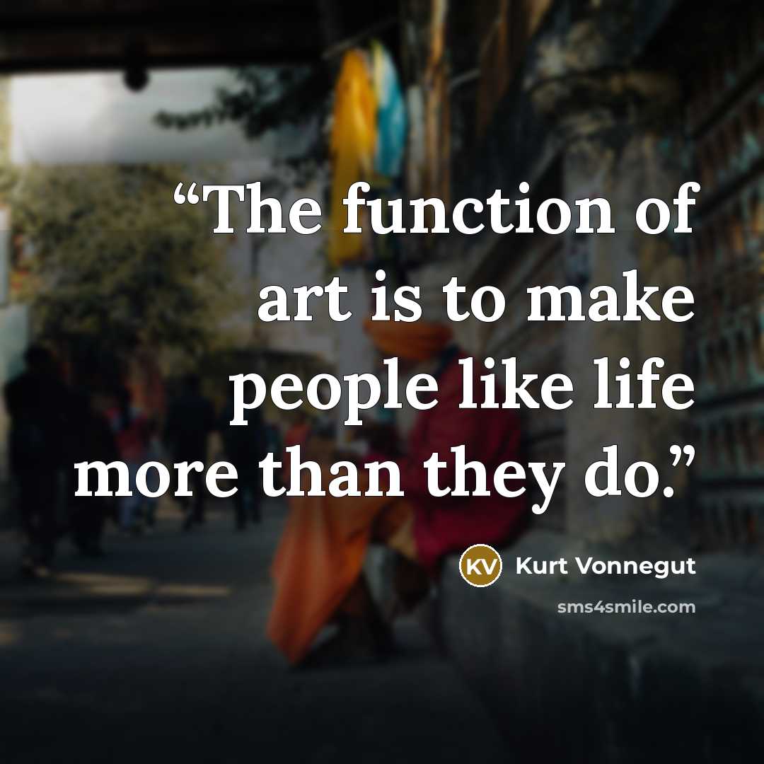 “The function of art is to make people like life more than they do.” quote by Kurt Vonnegut
