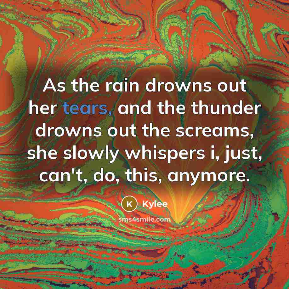 “As the rain drowns out her tears, and the thunder drowns out the screams, she slowly whispers i, just, can't, do, this, anymore.” quote by Kylee
