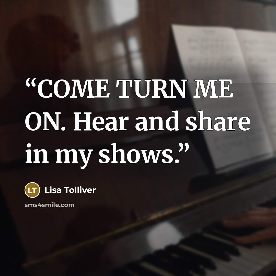 “COME TURN ME ON. Hear and share in my shows.” quote by Lisa Tolliver
