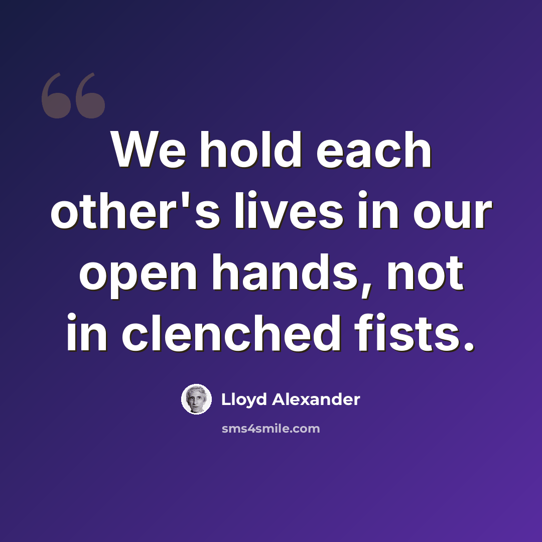 “We hold each other's lives in our open hands, not in clenched fists.” quote by Lloyd Alexander