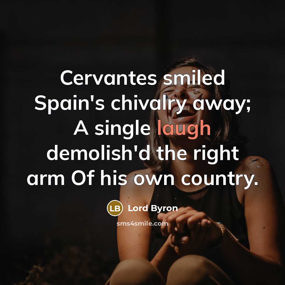 “Cervantes smiled Spain's chivalry away; A single laugh demolish'd the right arm Of his own country.” quote by Lord Byron