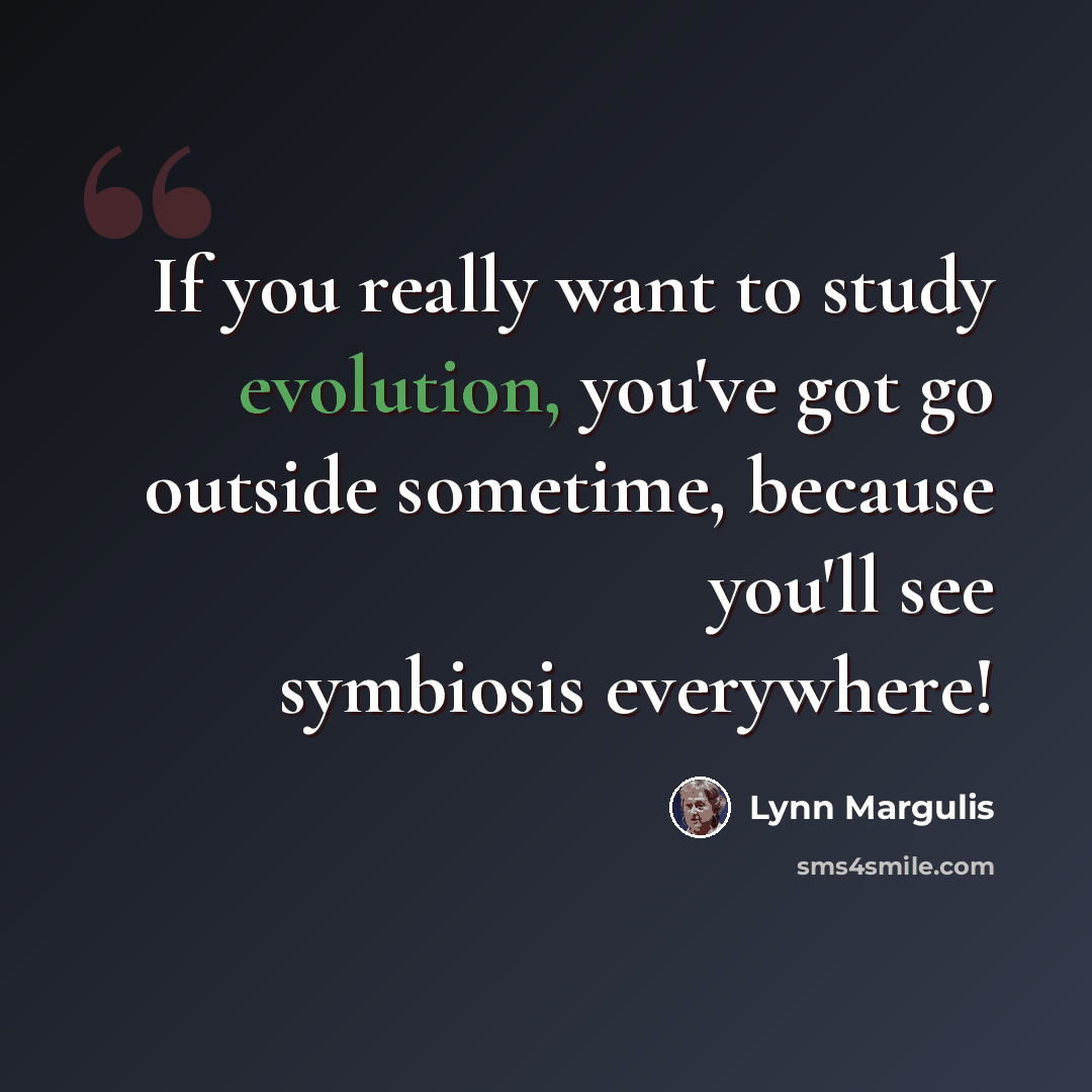 “If you really want to study evolution, you've got go outside sometime, because you'll see symbiosis everywhere!” quote by Lynn Margulis