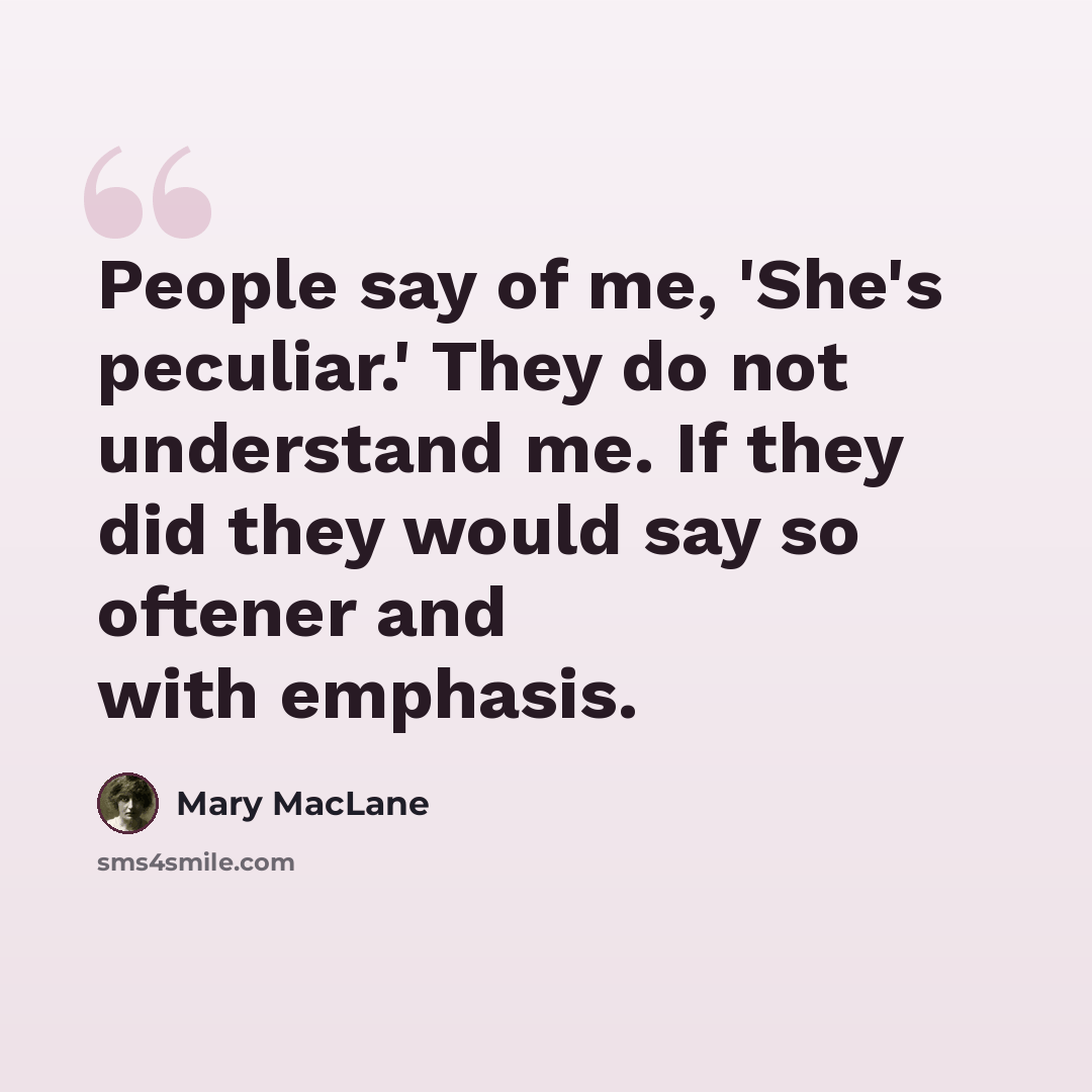 “People say of me, 'She's peculiar.' They do not understand me. If they did they would say so oftener and with emphasis.” quote by Mary MacLane