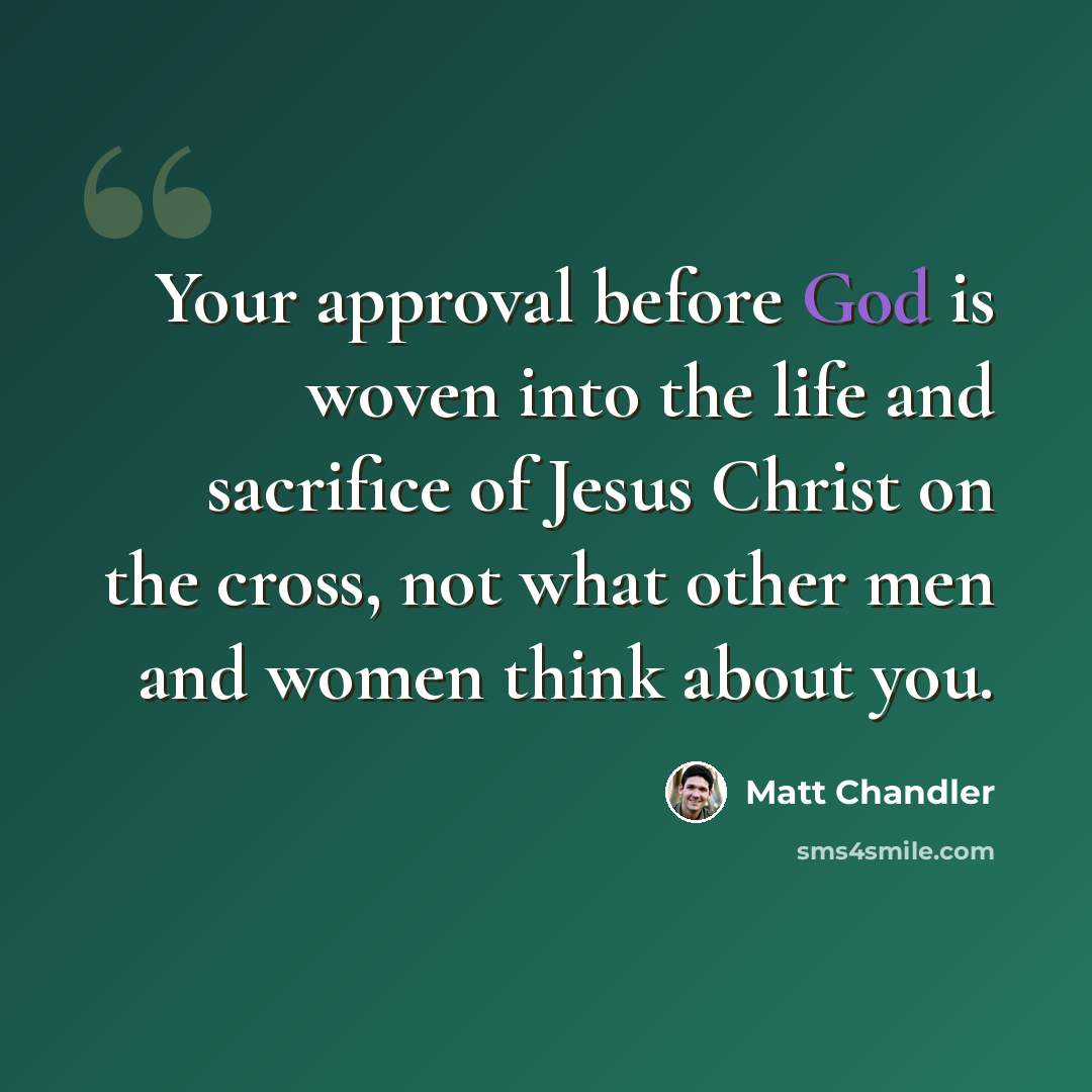 “Your approval before God is woven into the life and sacrifice of Jesus Christ on the cross, not what other men and women think about you.” quote by Matt Chandler