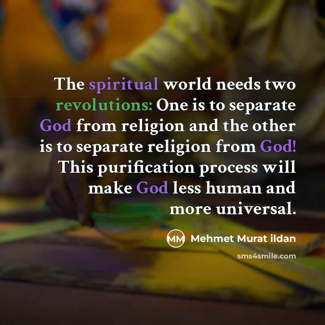 “The spiritual world needs two revolutions: One is to separate God from religion and the other is to separate religion from God! This purification process will make God less human and more universal.” quote by Mehmet Murat Ildan