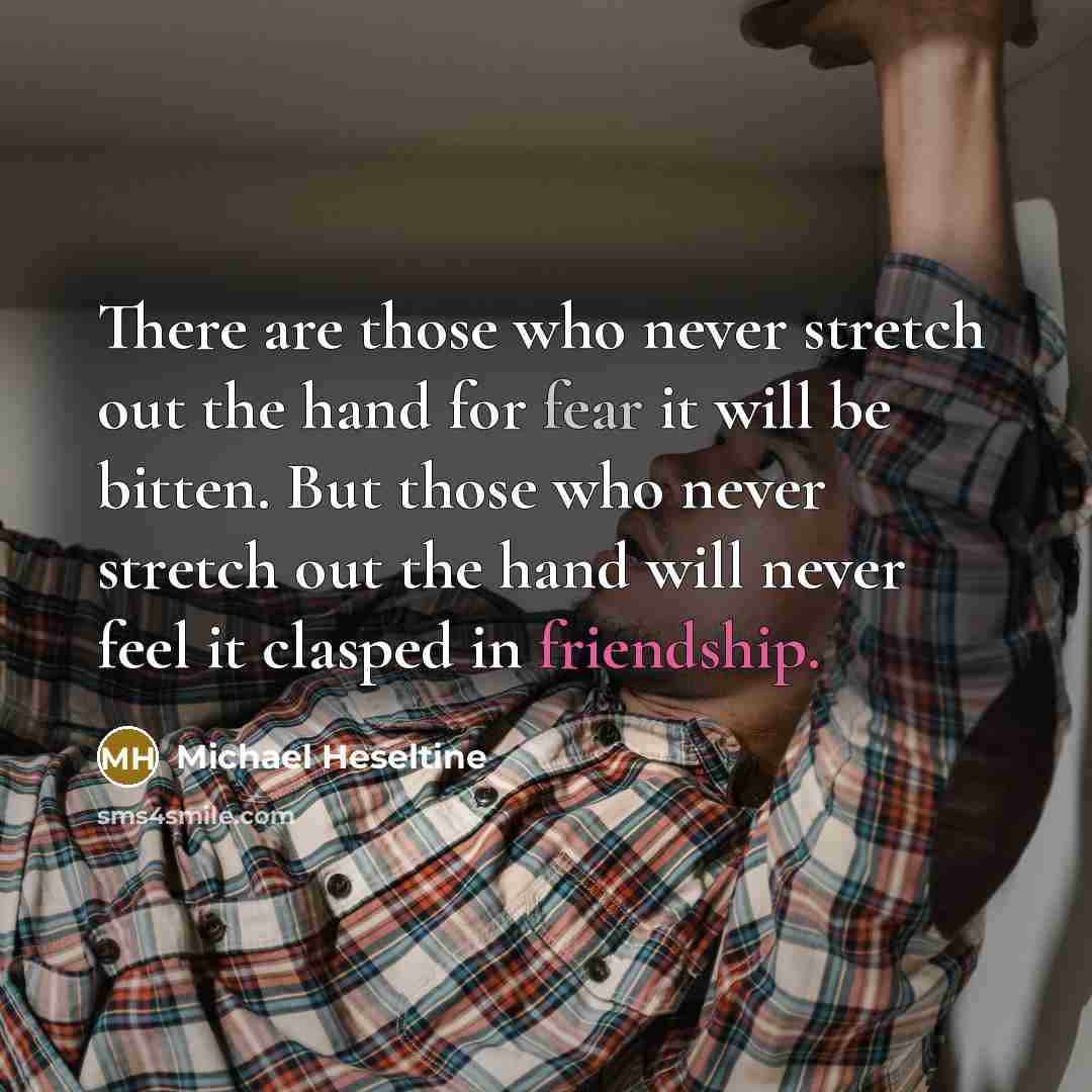“There are those who never stretch out the hand for fear it will be bitten. But those who never stretch out the hand will never feel it clasped in friendship.” quote by Michael Heseltine