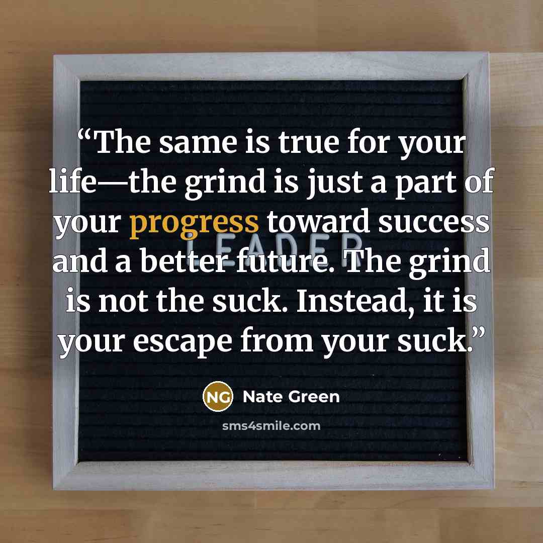 “The same is true for your life—the grind is just a part of your progress toward success and a better future. The grind is not the suck. Instead, it is your escape from your suck.” quote by Nate Green