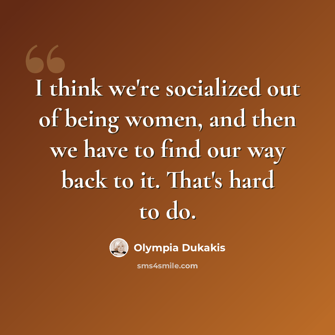 “I think we're socialized out of being women, and then we have to find our way back to it. That's hard to do.” quote by Olympia Dukakis