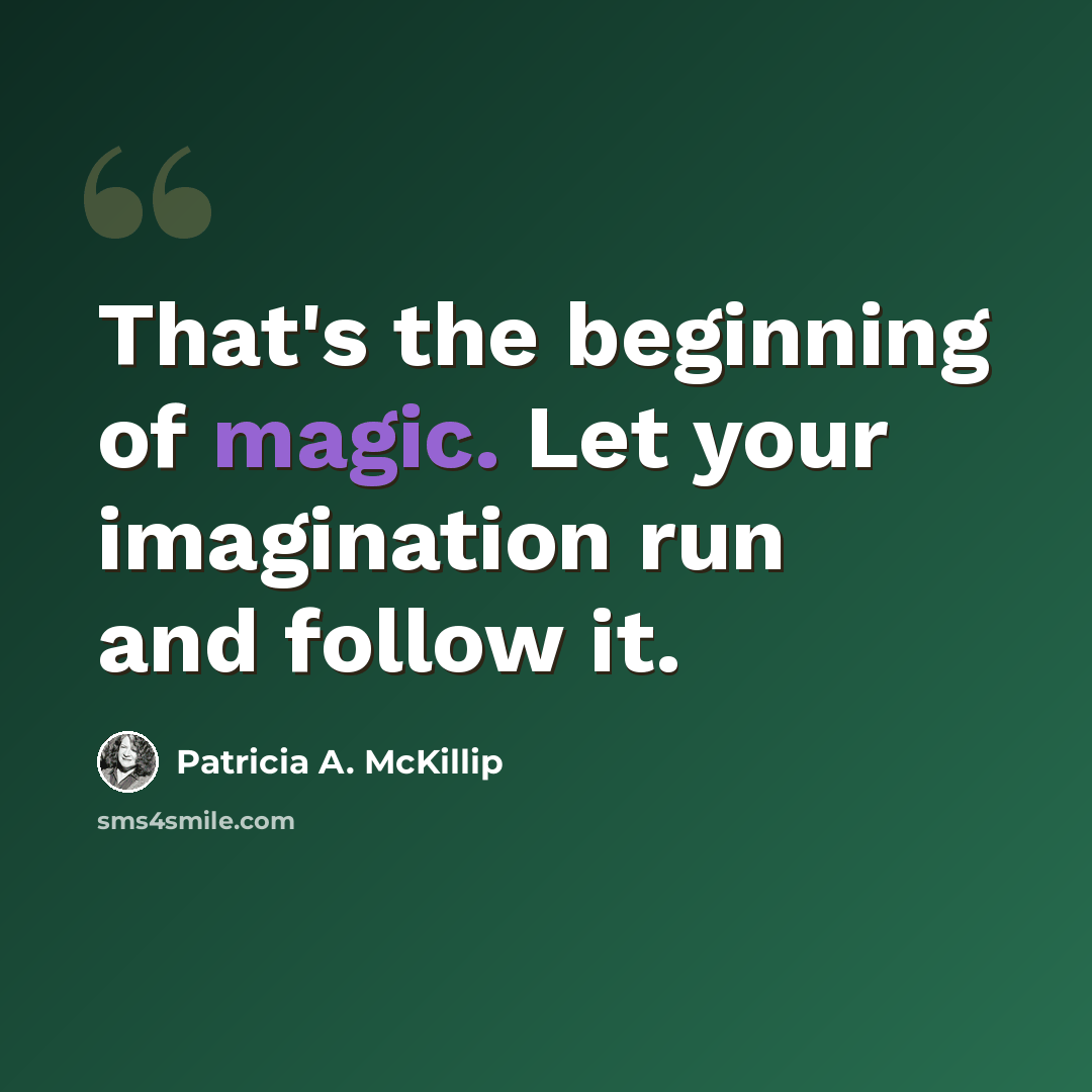 “That's the beginning of magic. Let your imagination run and follow it.” quote by Patricia A. McKillip