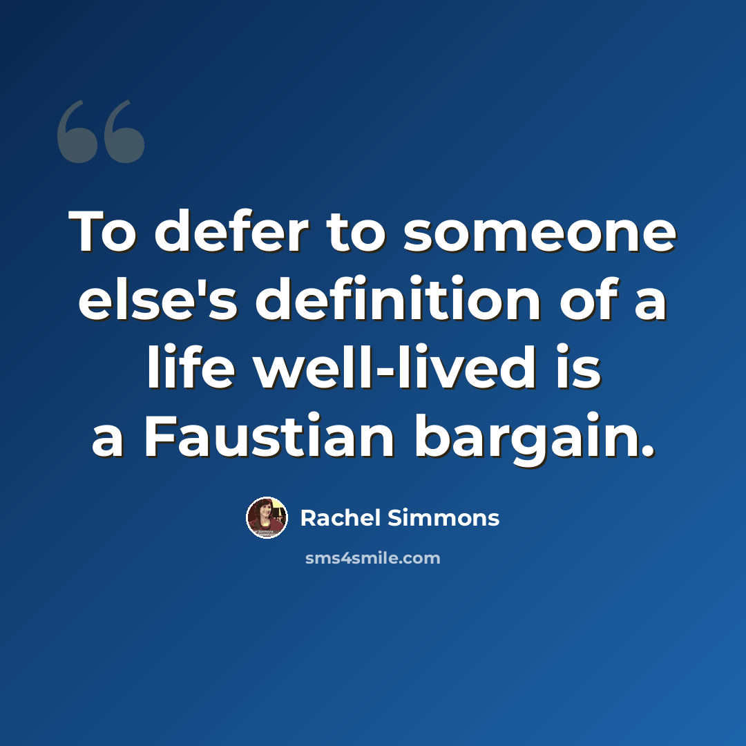 “To defer to someone else's definition of a life well-lived is a Faustian bargain.” quote by Rachel Simmons