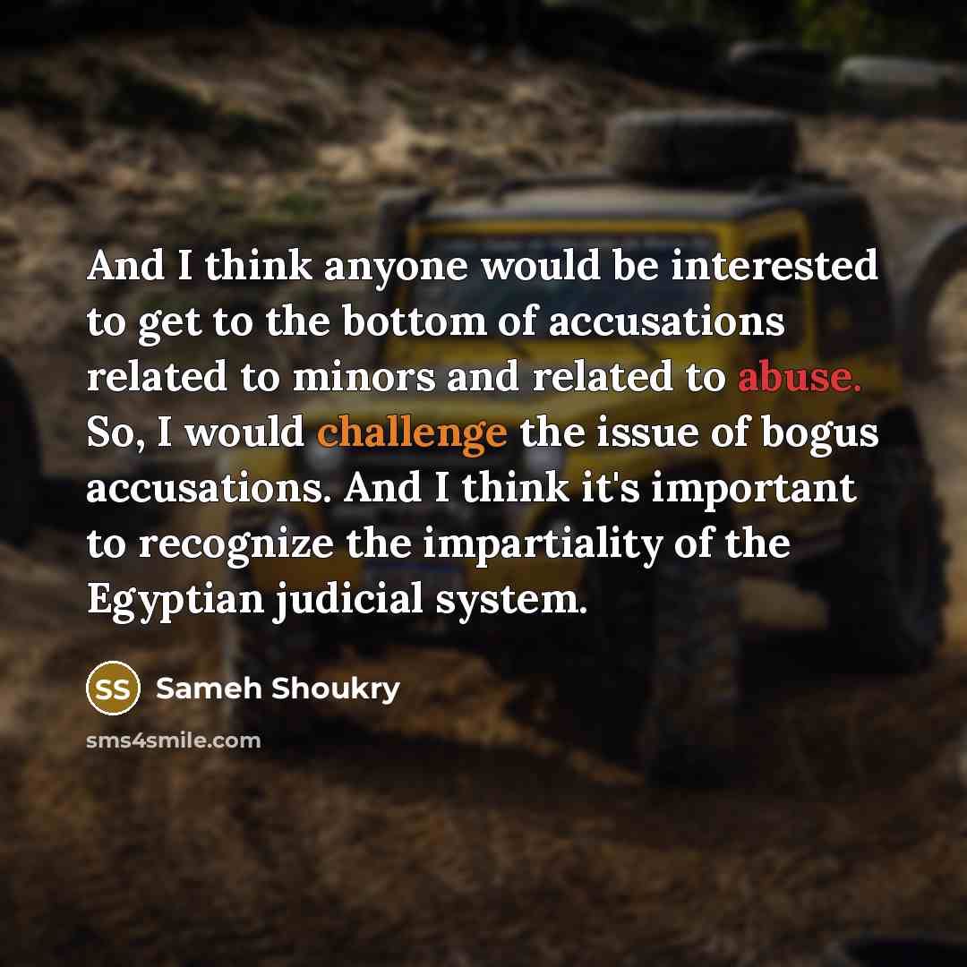 “And I think anyone would be interested to get to the bottom of accusations related to minors and related to abuse. So, I would challenge the issue of bogus accusations. And I think it's important to recognize the impartiality of the Egyptian judicial system.” quote by Sameh Shoukry