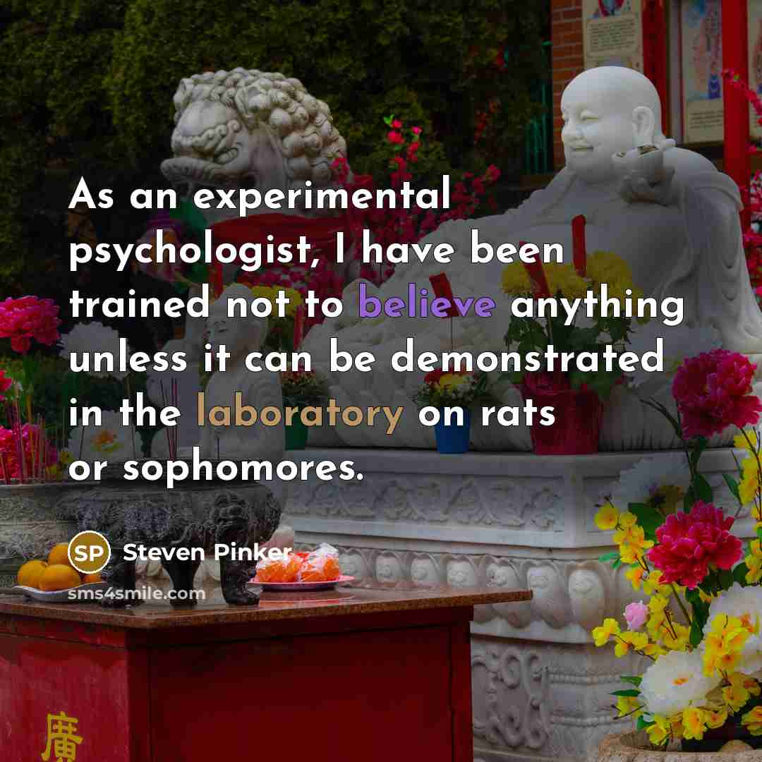 “As an experimental psychologist, I have been trained not to believe anything unless it can be demonstrated in the laboratory on rats or sophomores.” quote by Steven Pinker