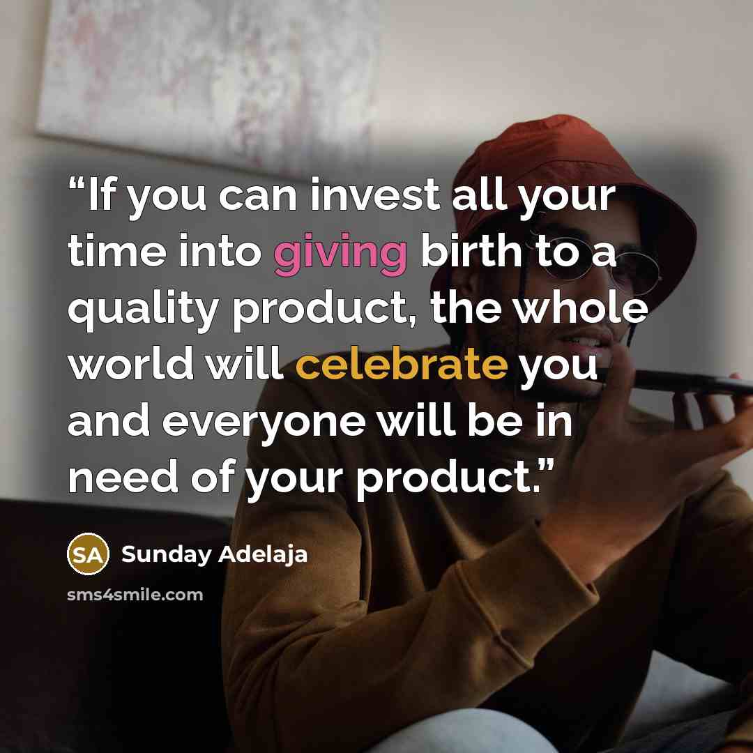“If you can invest all your time into giving birth to a quality product, the whole world will celebrate you and everyone will be in need of your product.” quote by Sunday Adelaja