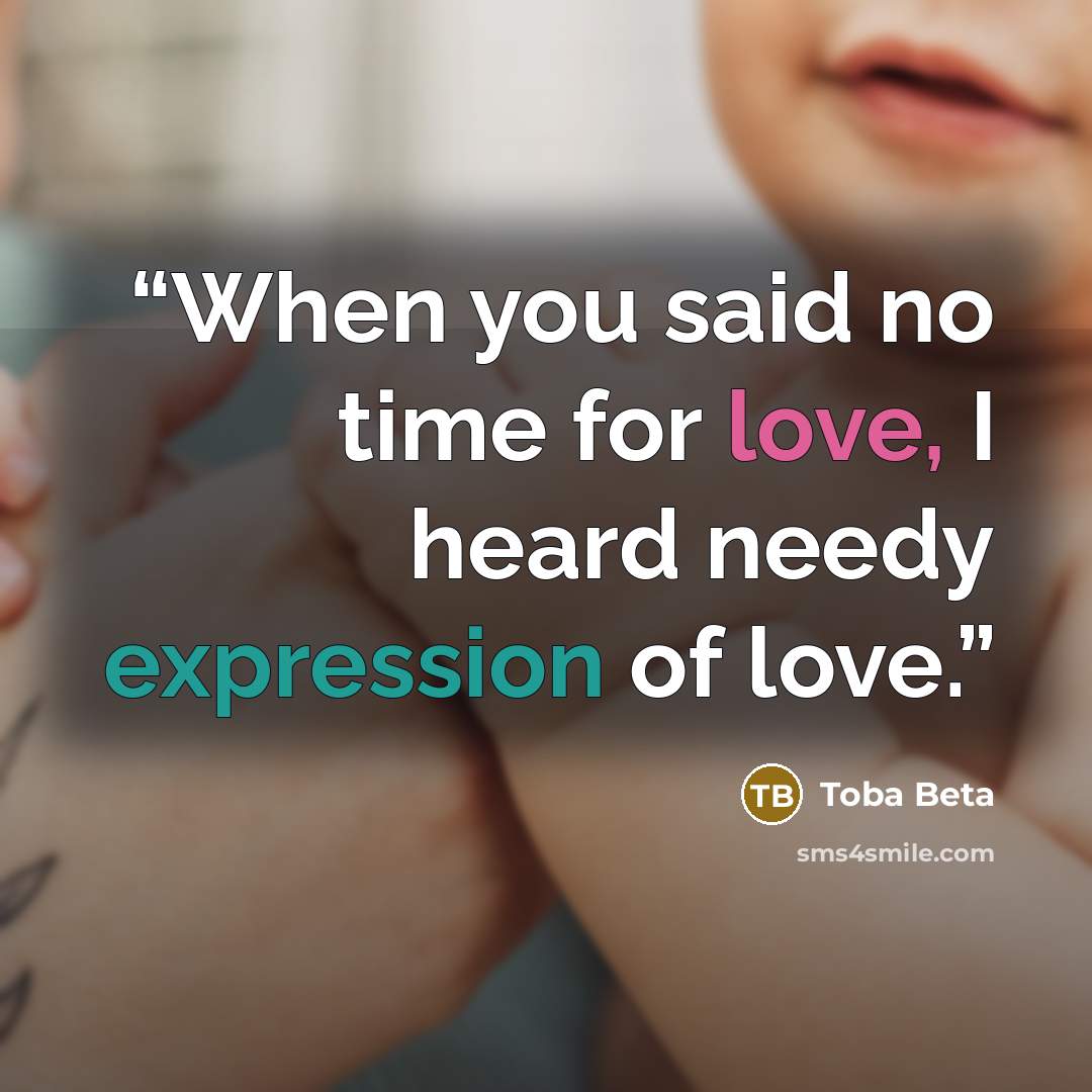 “When you said no time for love, I heard needy expression of love.” quote by Toba Beta