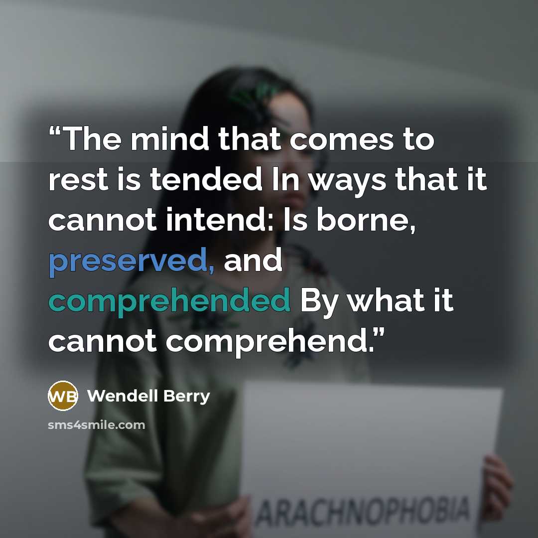 “The mind that comes to rest is tended In ways that it cannot intend: Is borne, preserved, and comprehended By what it cannot comprehend.” quote by Wendell Berry