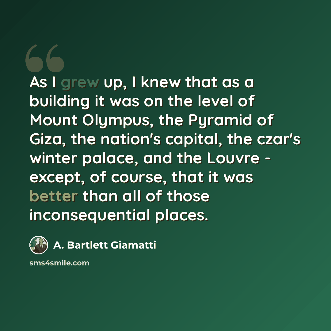“As I grew up, I knew that as a building it was on the level of Mount Olympus, the Pyramid of Giza, the nation's capital, the czar's winter palace, and the Louvre - except, of course, that it was better than all of those inconsequential places.” quote by A. Bartlett Giamatti