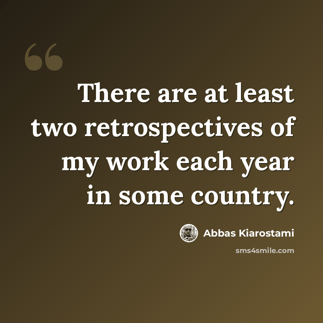 “There are at least two retrospectives of my work each year in some country.” quote by Abbas Kiarostami