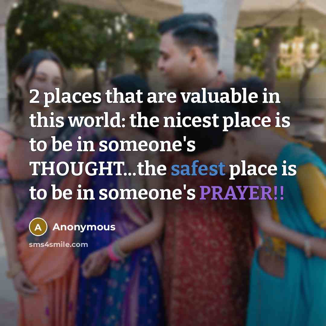 “2 places that are valuable in this world: the nicest place is to be in someone's THOUGHT...the safest place is to be in someone's PRAYER!!” quote by Anonymous