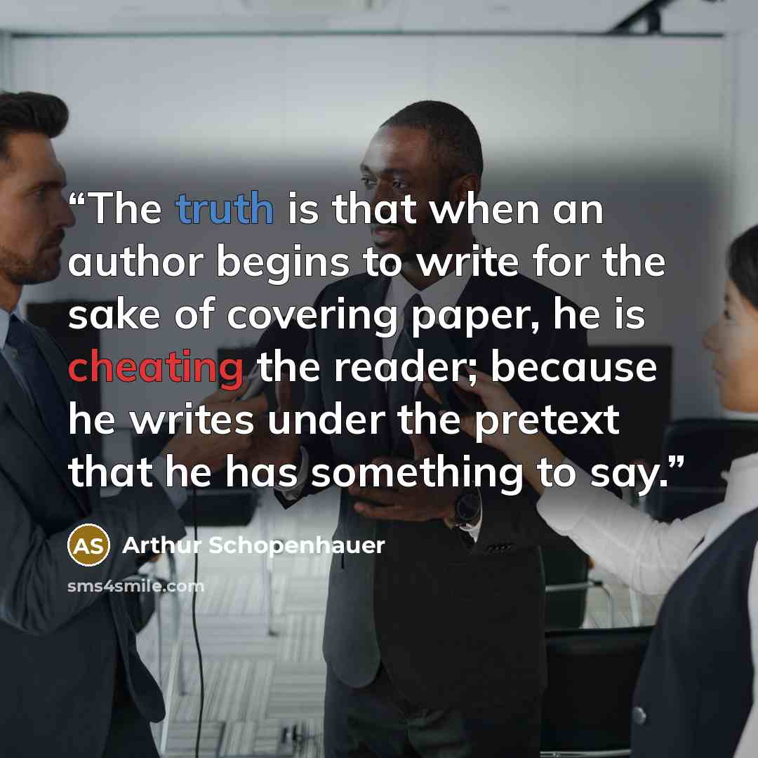 “The truth is that when an author begins to write for the sake of covering paper, he is cheating the reader; because he writes under the pretext that he has something to say.” quote by Arthur Schopenhauer