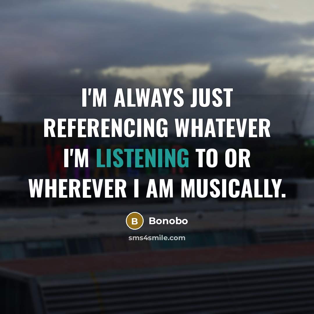 “I'm always just referencing whatever I'm listening to or wherever I am musically.” quote by Bonobo