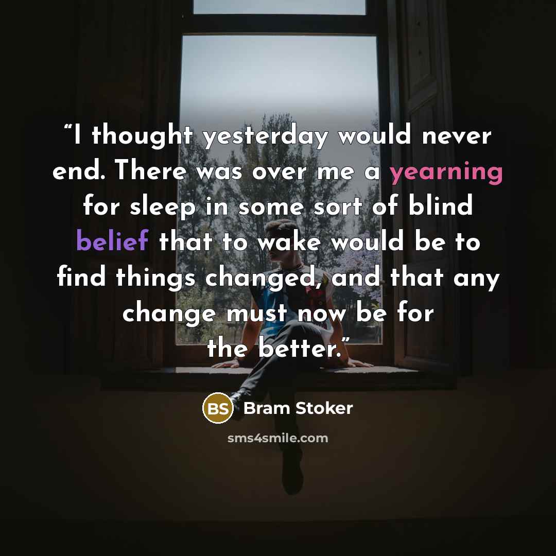 “I thought yesterday would never end. There was over me a yearning for sleep in some sort of blind belief that to wake would be to find things changed, and that any change must now be for the better.” quote by Bram Stoker