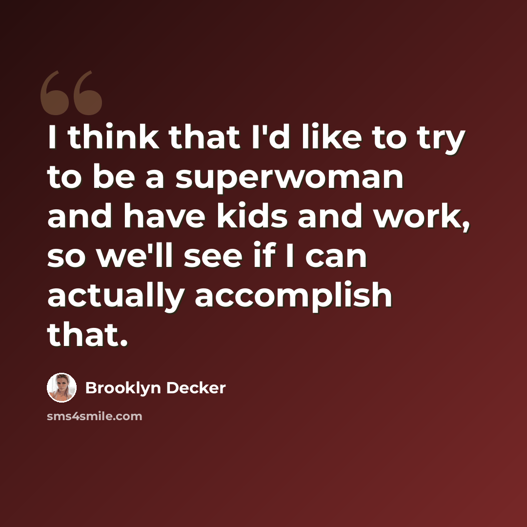 “I think that I'd like to try to be a superwoman and have kids and work, so we'll see if I can actually accomplish that.” quote by Brooklyn Decker