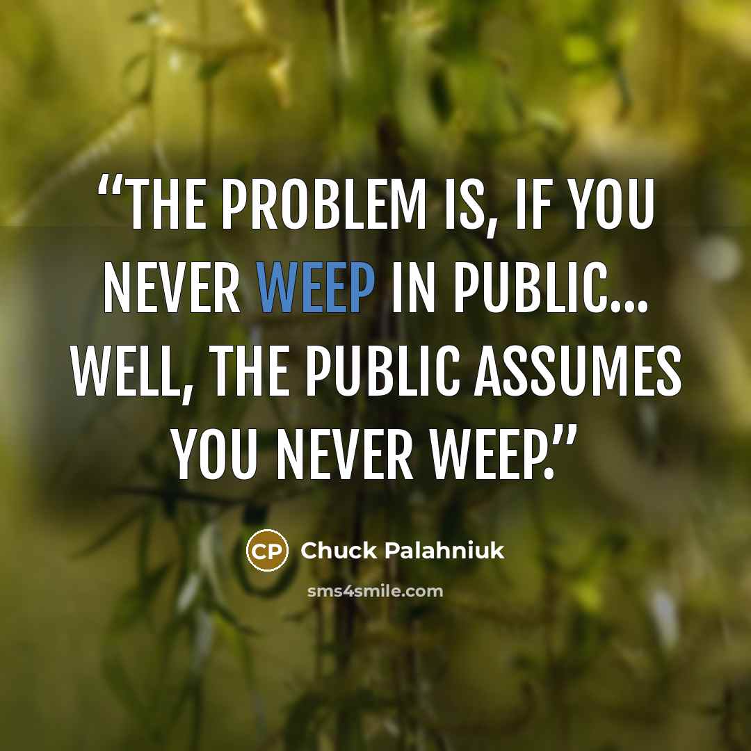 “The problem is, if you never weep in public... well, the public assumes you never weep.” quote by Chuck Palahniuk