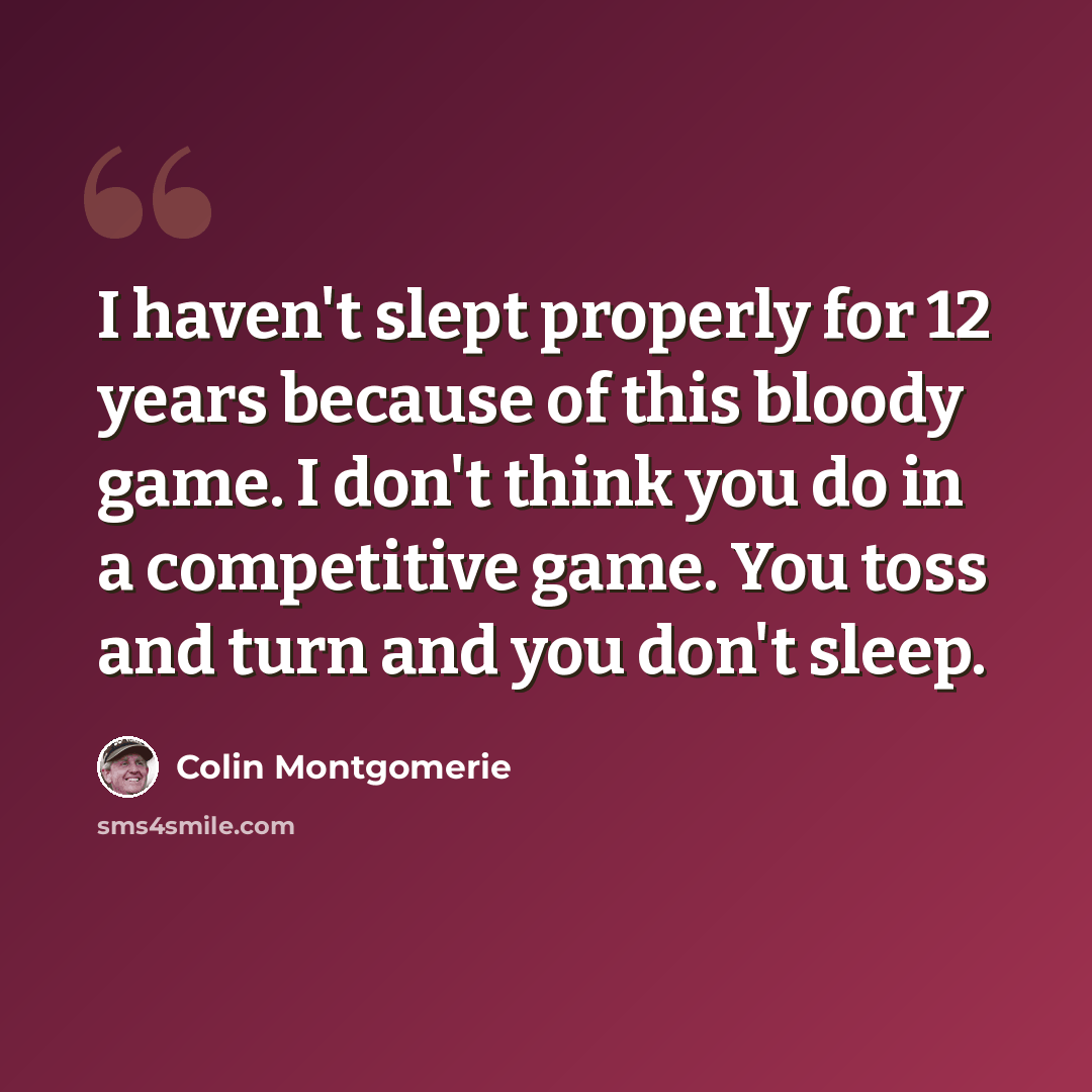 “I haven't slept properly for 12 years because of this bloody game. I don't think you do in a competitive game. You toss and turn and you don't sleep.” quote by Colin Montgomerie