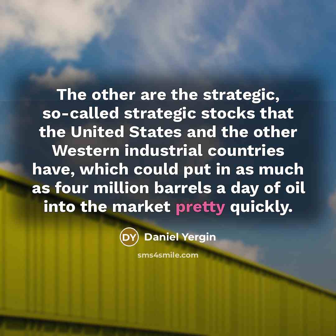 “The other are the strategic, so-called strategic stocks that the United States and the other Western industrial countries have, which could put in as much as four million barrels a day of oil into the market pretty quickly.” quote by Daniel Yergin