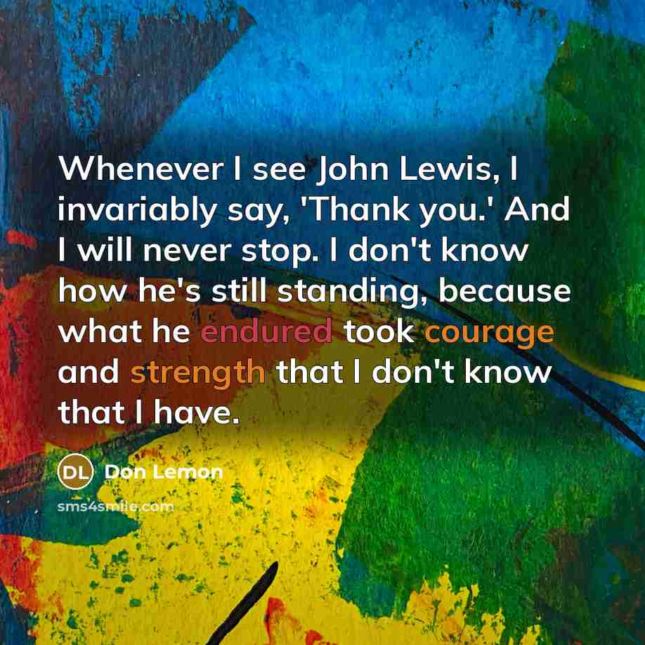 “Whenever I see John Lewis, I invariably say, 'Thank you.' And I will never stop. I don't know how he's still standing, because what he endured took courage and strength that I don't know that I have.” quote by Don Lemon