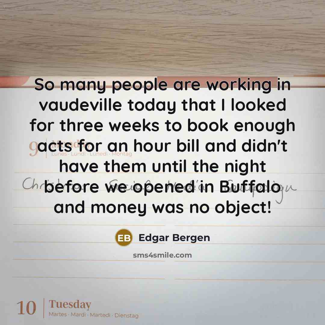 “So many people are working in vaudeville today that I looked for three weeks to book enough acts for an hour bill and didn't have them until the night before we opened in Buffalo and money was no object!” quote by Edgar Bergen