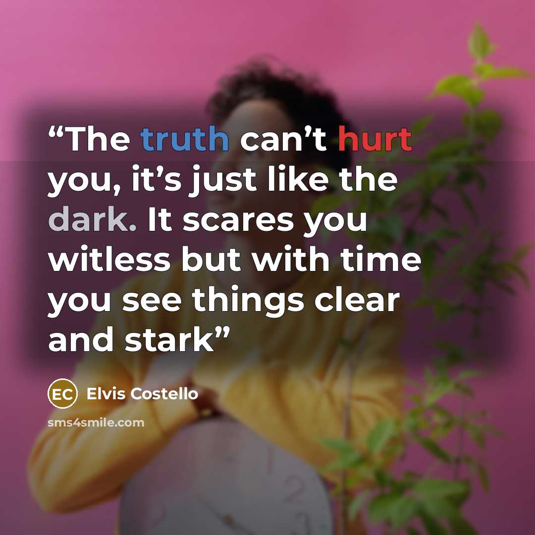 “The truth can’t hurt you, it’s just like the dark. It scares you witless but with time you see things clear and stark” quote by Elvis Costello