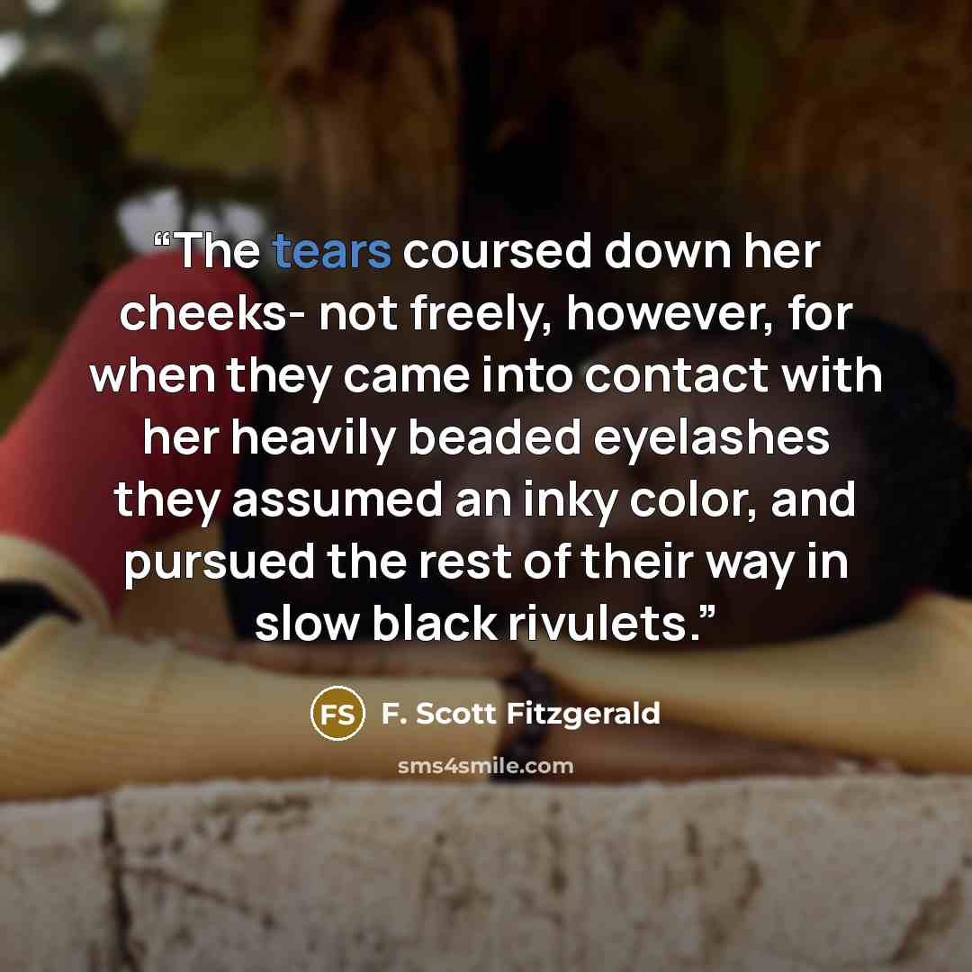 “The tears coursed down her cheeks- not freely, however, for when they came into contact with her heavily beaded eyelashes they assumed an inky color, and pursued the rest of their way in slow black rivulets.” quote by F. Scott Fitzgerald